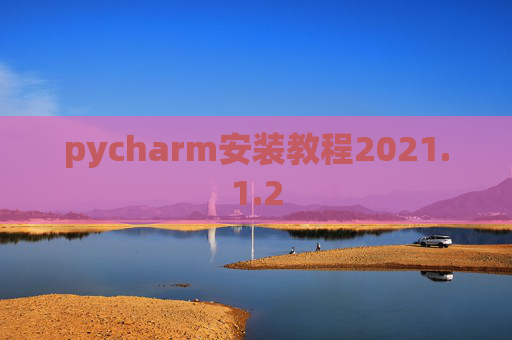 pycharm安装教程2021.1.2 pycharm安装教程2021.1.2